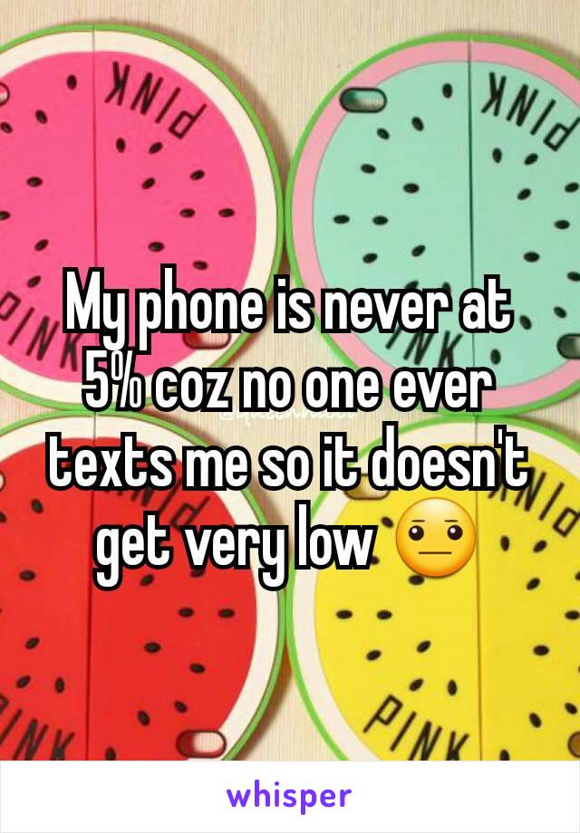 My phone is never at 5% coz no one ever texts me so it doesn't get very low 😐