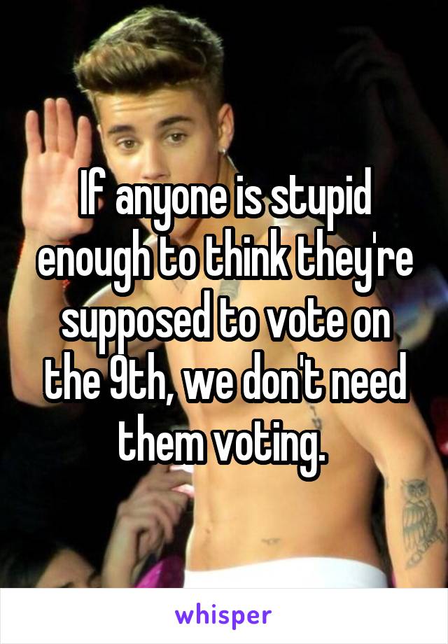 If anyone is stupid enough to think they're supposed to vote on the 9th, we don't need them voting. 