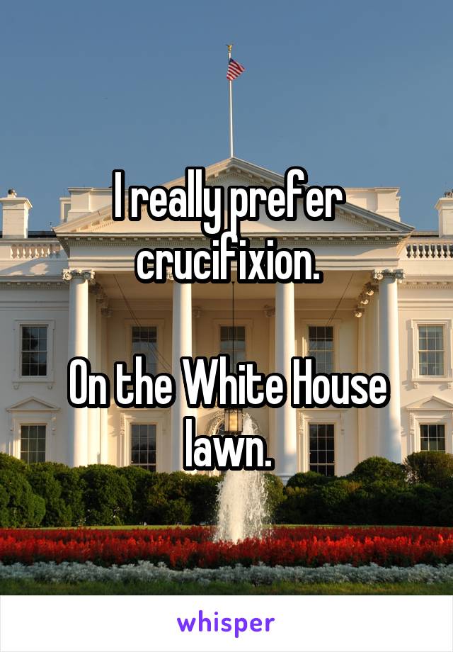 I really prefer crucifixion.

On the White House lawn.