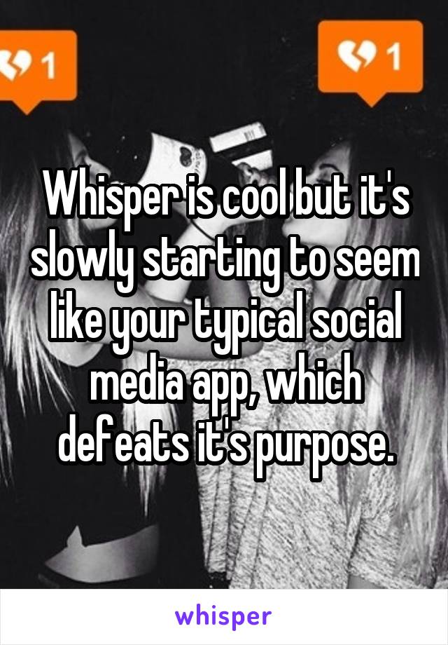 Whisper is cool but it's slowly starting to seem like your typical social media app, which defeats it's purpose.