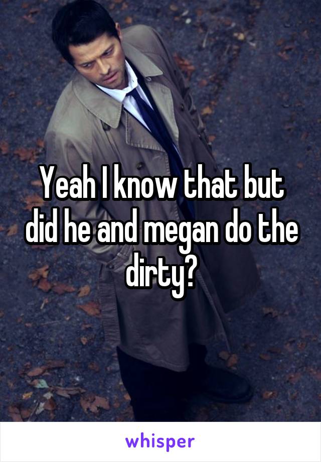 Yeah I know that but did he and megan do the dirty?
