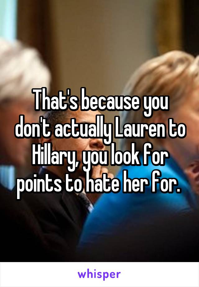 That's because you don't actually Lauren to Hillary, you look for points to hate her for. 