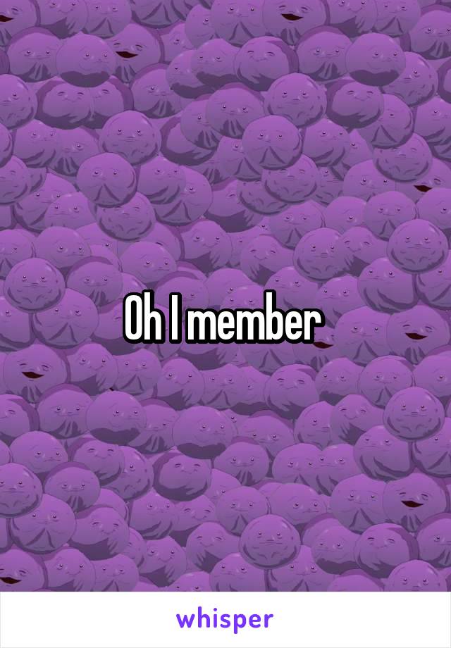 Oh I member 