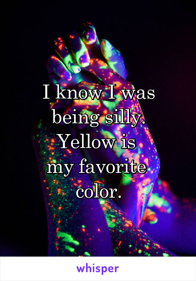 I know I was
 being silly. 
Yellow is 
my favorite 
color.