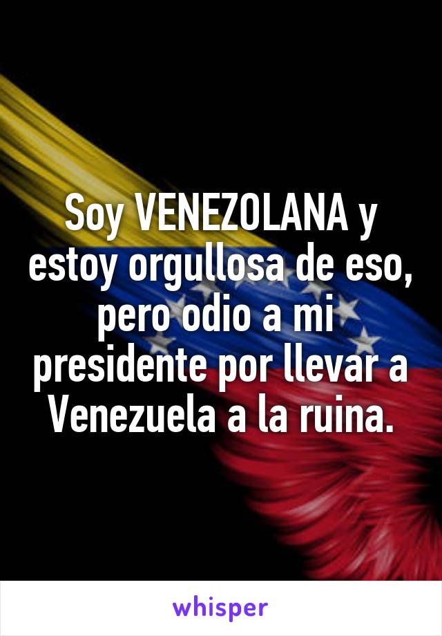 Soy VENEZOLANA y estoy orgullosa de eso, pero odio a mi  presidente por llevar a Venezuela a la ruina.