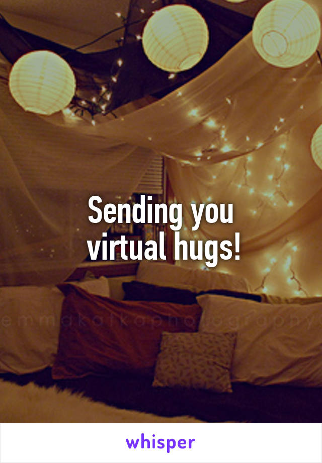 Sending you
 virtual hugs!
