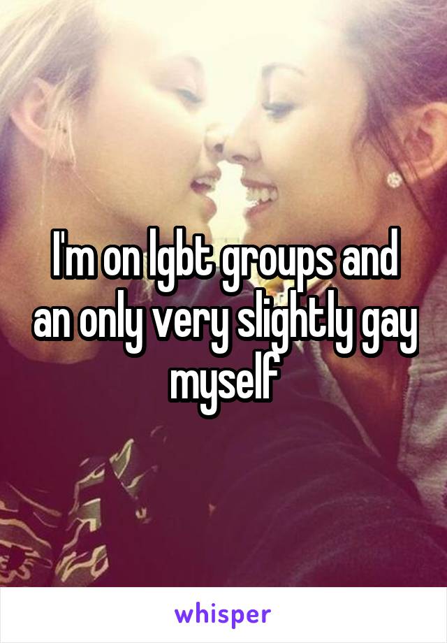I'm on lgbt groups and an only very slightly gay myself