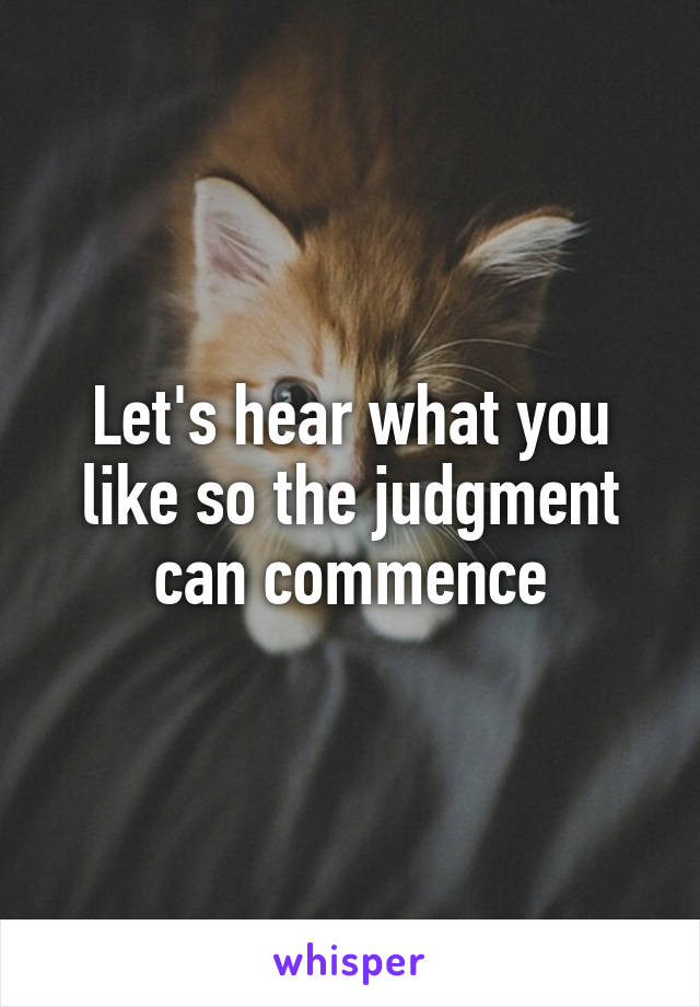 Let's hear what you like so the judgment can commence