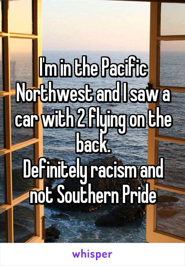 I'm in the Pacific Northwest and I saw a car with 2 flying on the back.
Definitely racism and not Southern Pride