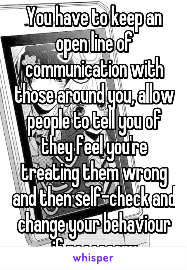 You have to keep an open line of communication with those around you, allow people to tell you of they feel you're treating them wrong and then self-check and change your behaviour if necessary