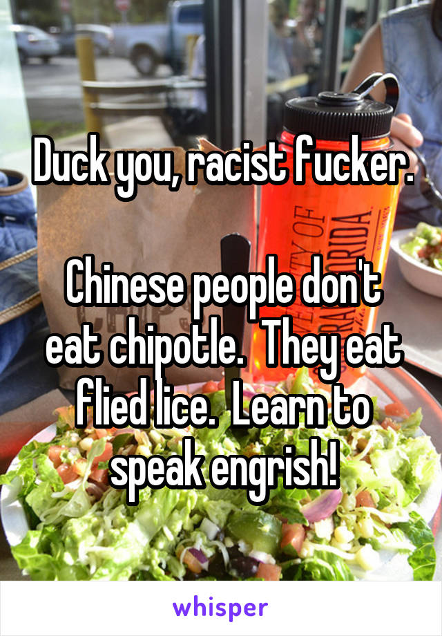 Duck you, racist fucker.

Chinese people don't eat chipotle.  They eat flied lice.  Learn to speak engrish!