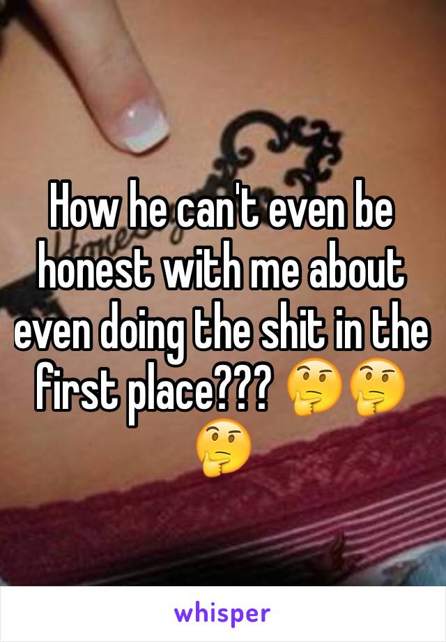 How he can't even be honest with me about even doing the shit in the first place??? 🤔🤔🤔