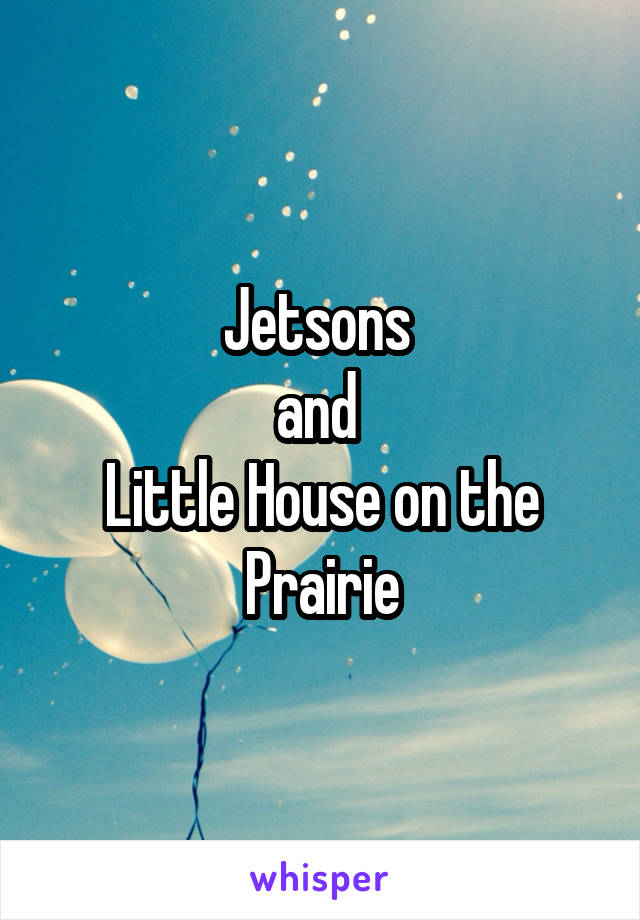 Jetsons 
and 
Little House on the Prairie
