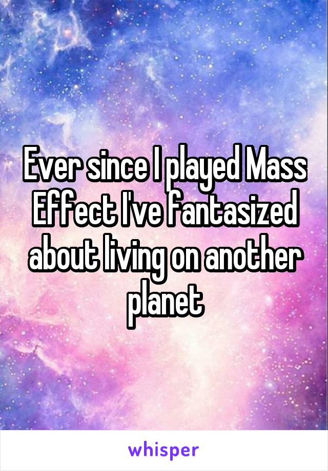 Ever since I played Mass Effect I've fantasized about living on another planet
