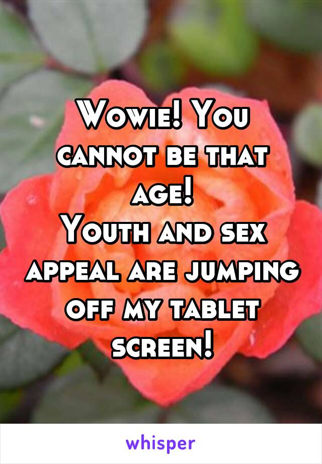 Wowie! You cannot be that age!
Youth and sex appeal are jumping off my tablet screen!