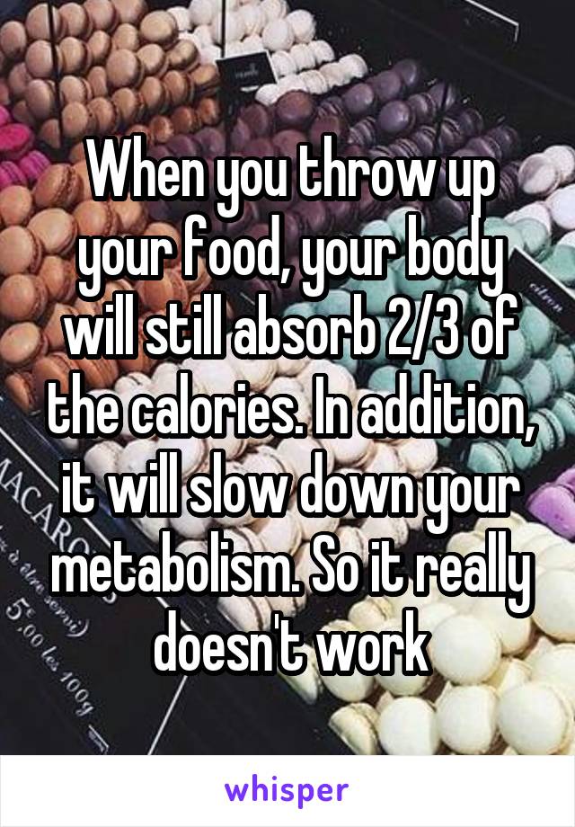 When you throw up your food, your body will still absorb 2/3 of the calories. In addition, it will slow down your metabolism. So it really doesn't work