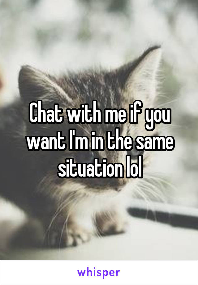 Chat with me if you want I'm in the same situation lol
