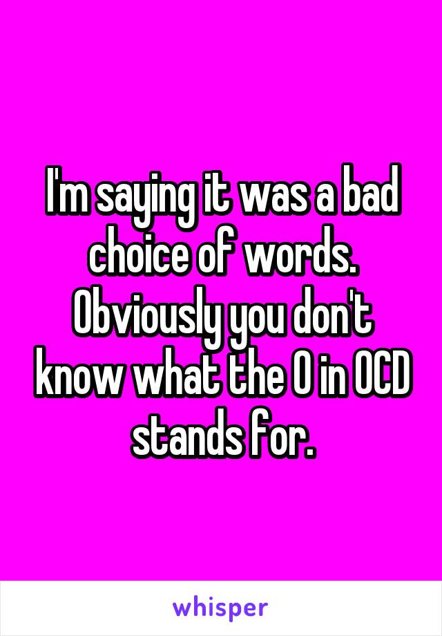 I'm saying it was a bad choice of words. Obviously you don't know what the O in OCD stands for.