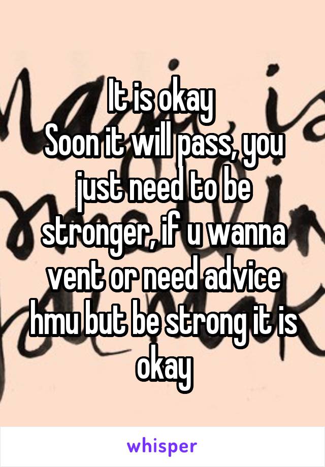 It is okay 
Soon it will pass, you just need to be stronger, if u wanna vent or need advice hmu but be strong it is okay