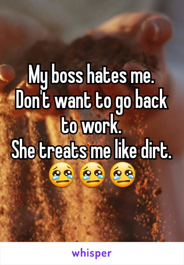 My boss hates me.
Don't want to go back to work.
She treats me like dirt.
😢😢😢