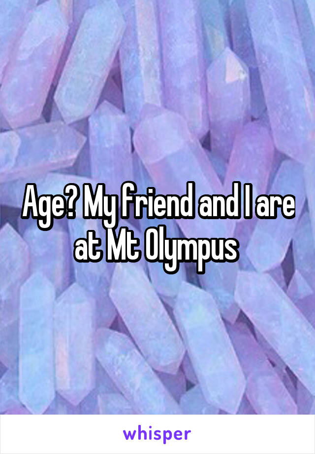 Age? My friend and I are at Mt Olympus 