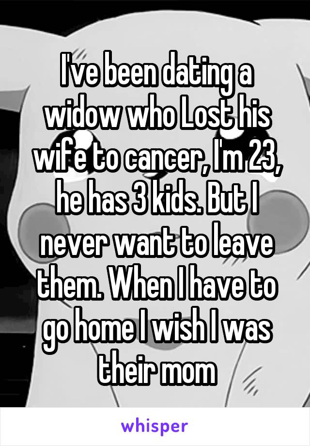I've been dating a widow who Lost his wife to cancer, I'm 23, he has 3 kids. But I never want to leave them. When I have to go home I wish I was their mom