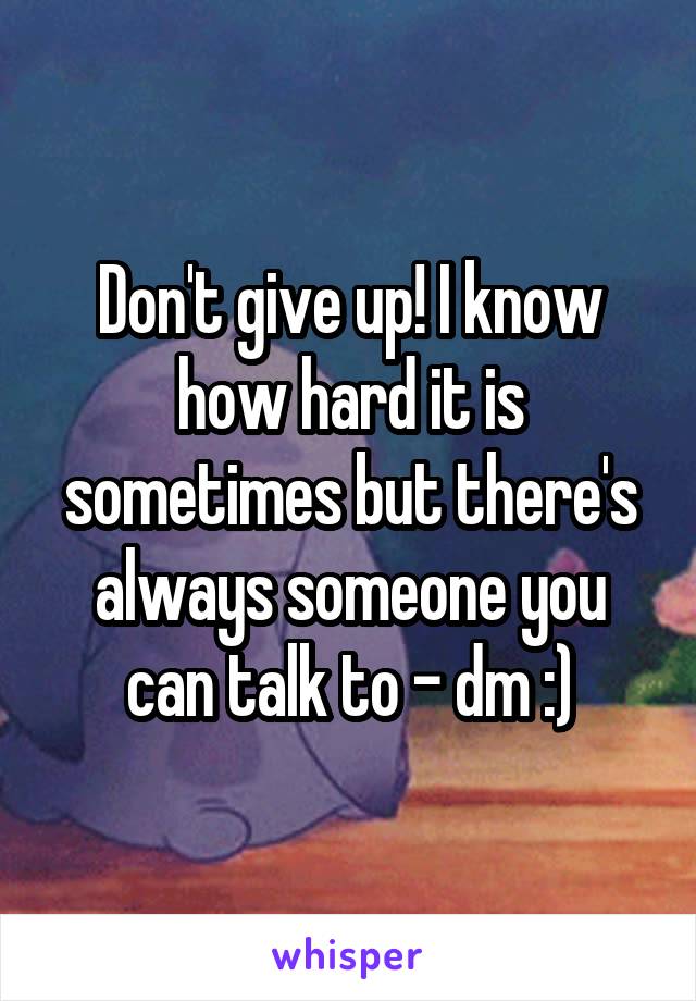 Don't give up! I know how hard it is sometimes but there's always someone you can talk to - dm :)