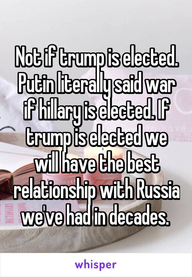 Not if trump is elected. Putin literally said war if hillary is elected. If trump is elected we will have the best relationship with Russia we've had in decades. 