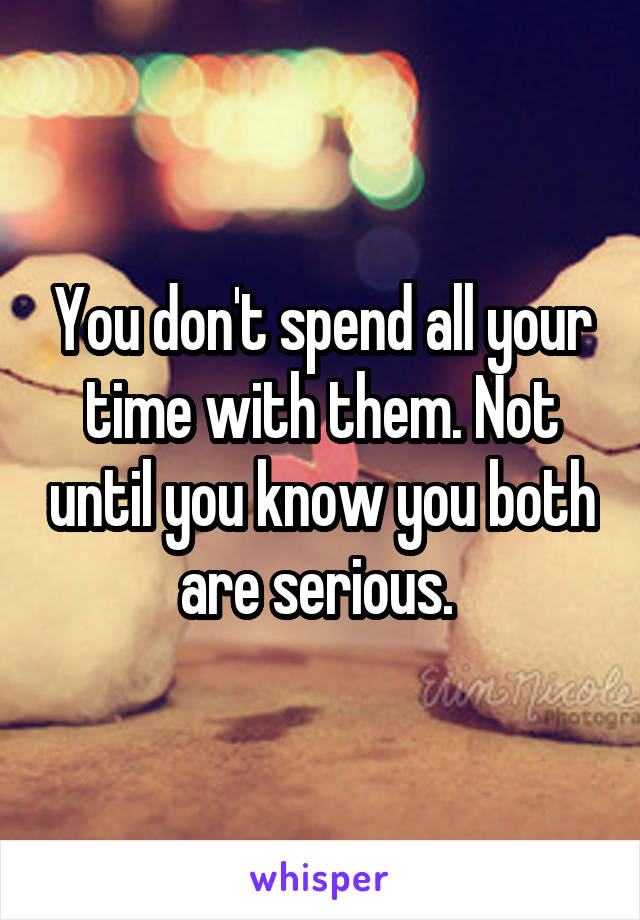 You don't spend all your time with them. Not until you know you both are serious. 