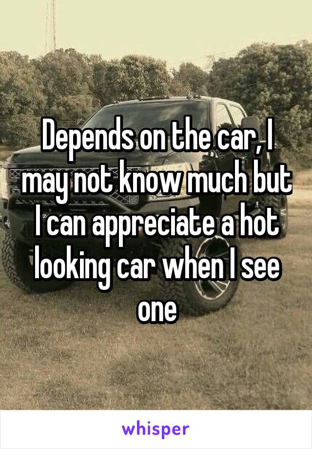 Depends on the car, I may not know much but I can appreciate a hot looking car when I see one