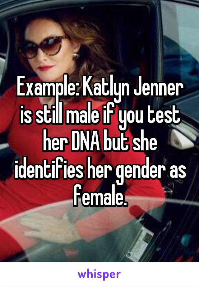 Example: Katlyn Jenner is still male if you test her DNA but she identifies her gender as female.