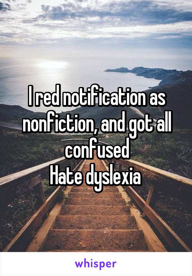I red notification as nonfiction, and got all confused
Hate dyslexia 