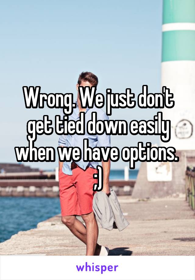 Wrong. We just don't get tied down easily when we have options. 
;)