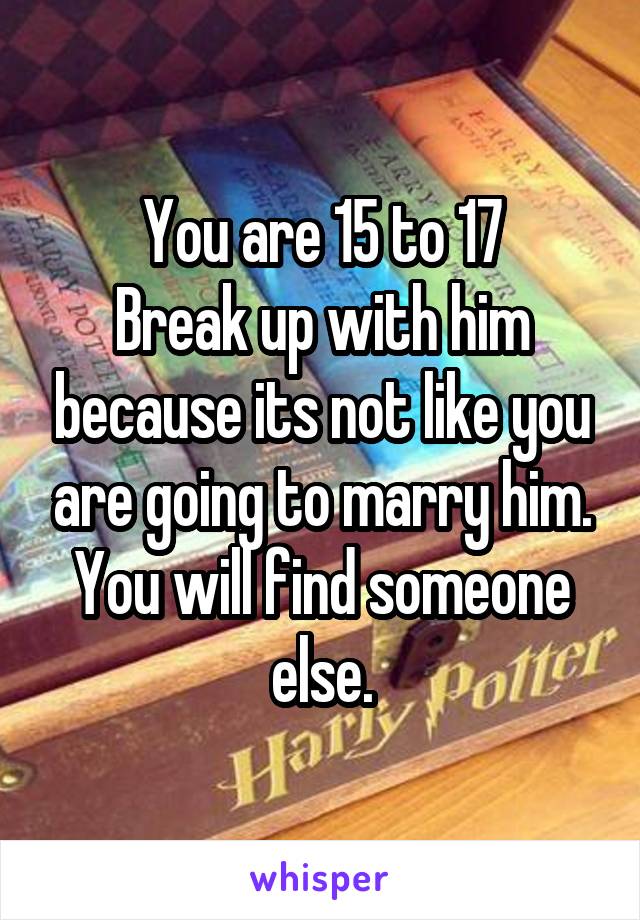 You are 15 to 17
Break up with him because its not like you are going to marry him.
You will find someone else.