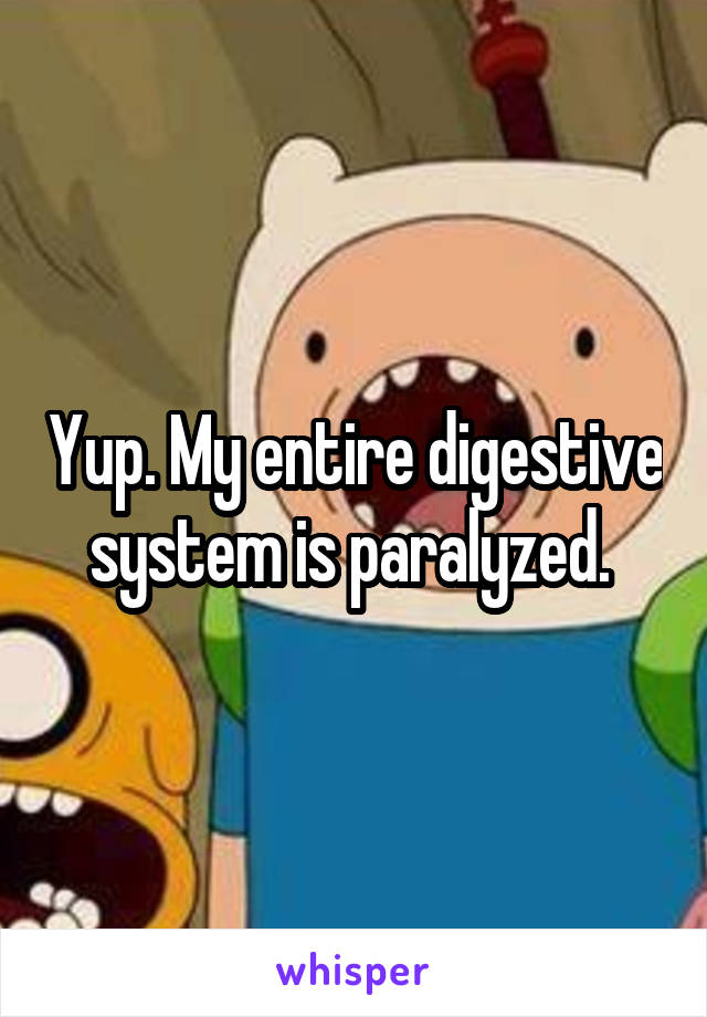 Yup. My entire digestive system is paralyzed. 