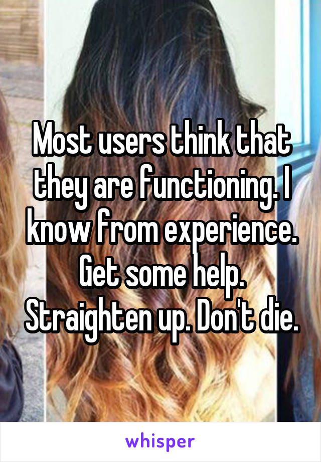 Most users think that they are functioning. I know from experience. Get some help. Straighten up. Don't die.