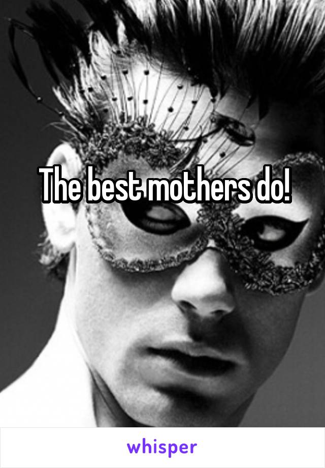The best mothers do!

