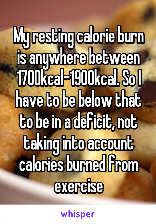 My resting calorie burn is anywhere between 1700kcal-1900kcal. So I have to be below that to be in a deficit, not taking into account calories burned from exercise