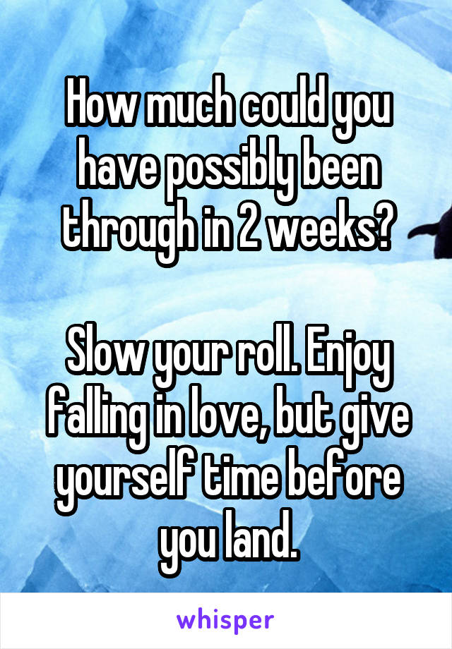 How much could you have possibly been through in 2 weeks?

Slow your roll. Enjoy falling in love, but give yourself time before you land.