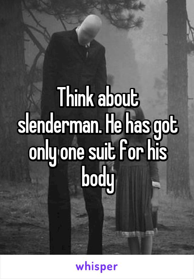 Think about slenderman. He has got only one suit for his body