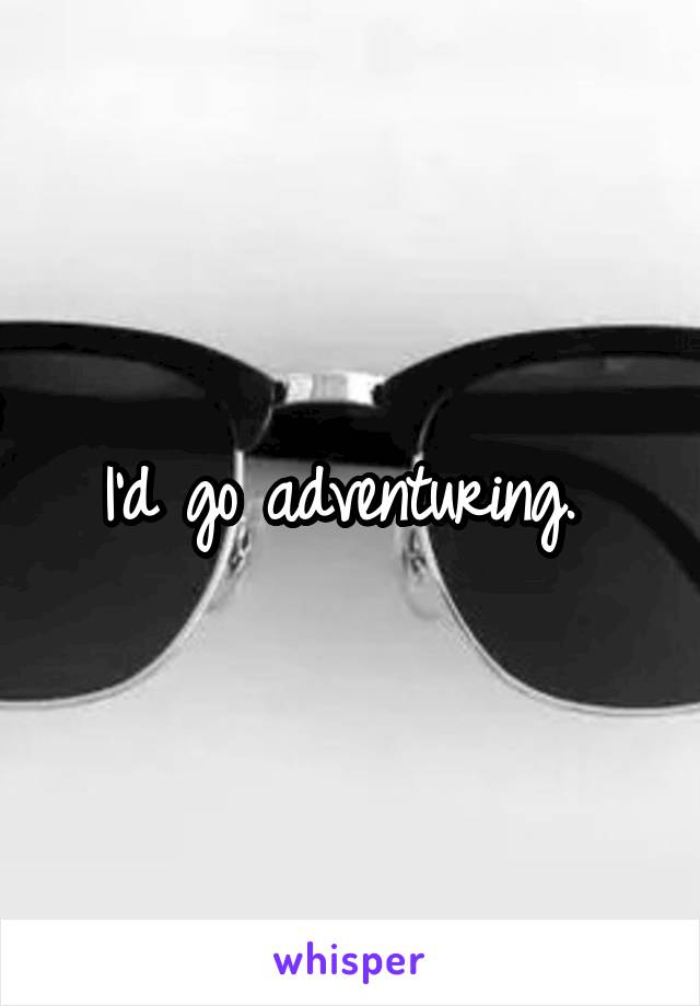 I'd go adventuring. 