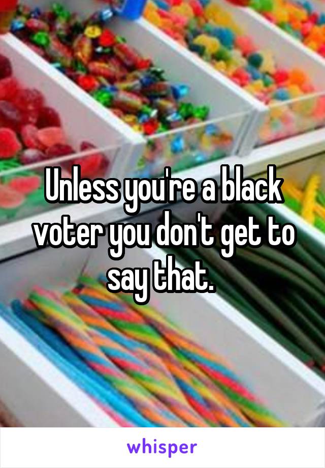 Unless you're a black voter you don't get to say that. 