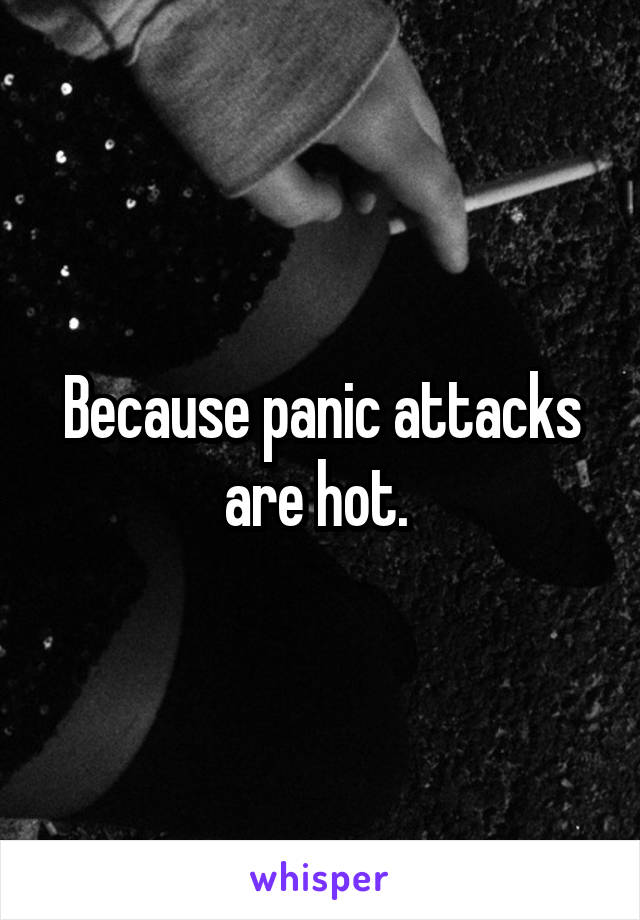 Because panic attacks are hot. 