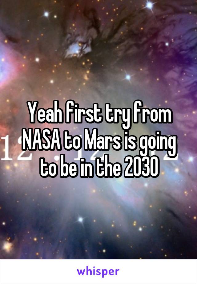 Yeah first try from NASA to Mars is going to be in the 2030
