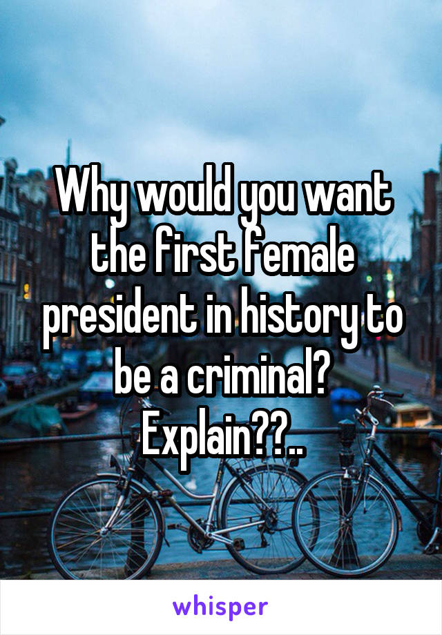 Why would you want the first female president in history to be a criminal? Explain??..