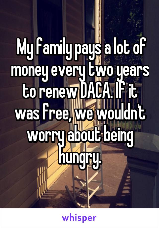  My family pays a lot of money every two years to renew DACA. If it was free, we wouldn't worry about being hungry.
