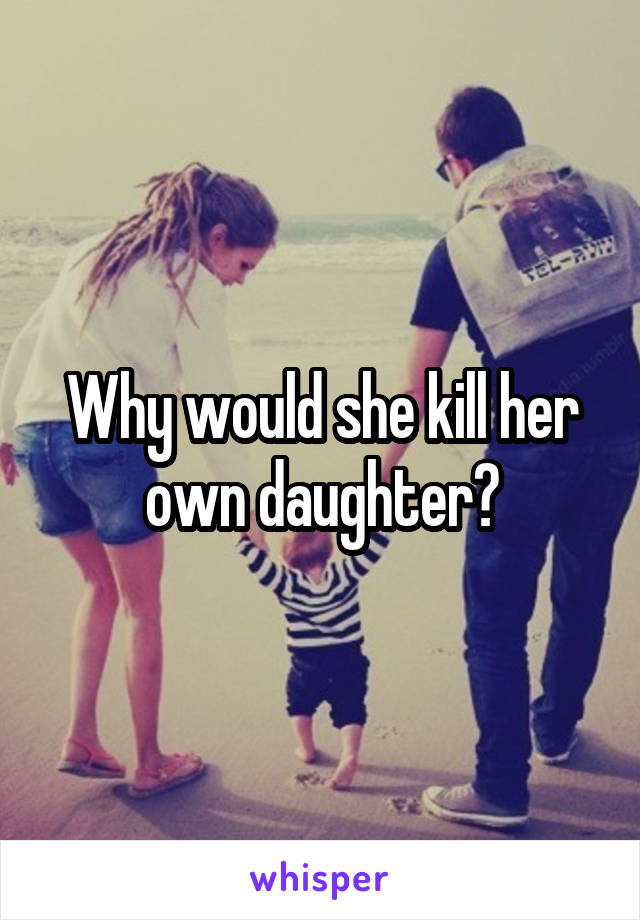Why would she kill her own daughter?