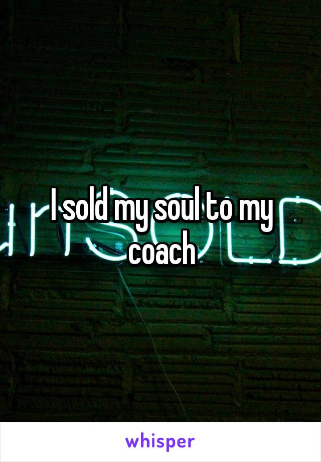 I sold my soul to my coach