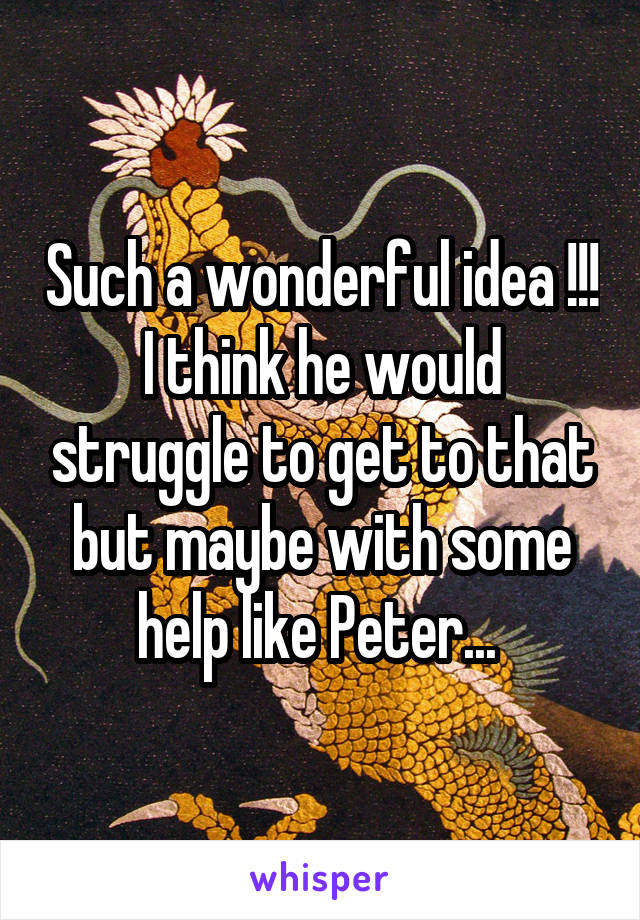 Such a wonderful idea !!!
I think he would struggle to get to that but maybe with some help like Peter... 