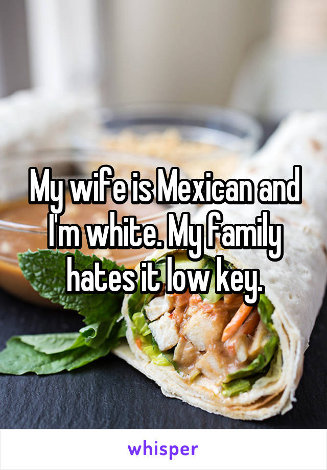 My wife is Mexican and I'm white. My family hates it low key.